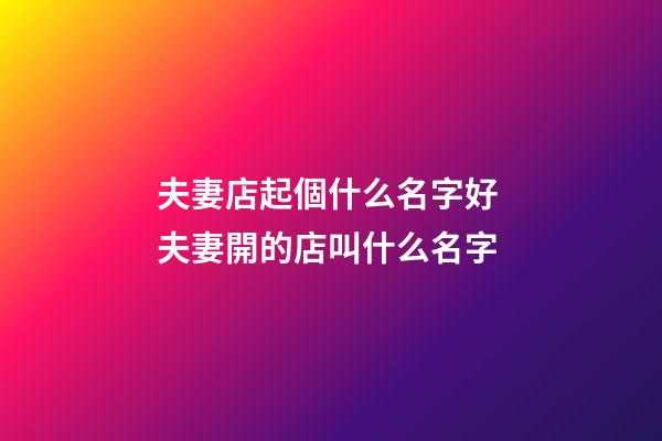 夫妻店起個什么名字好 夫妻開的店叫什么名字-第1張-店鋪起名-玄機派